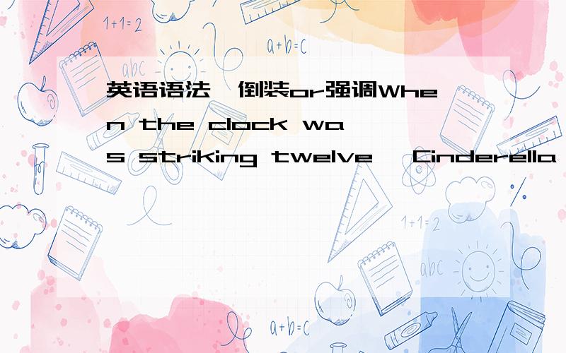 英语语法—倒装or强调When the clock was striking twelve, Cinderella ran away.= Twelve had just struck when she ran away.这两句话是一个意思,只是语句不一样,我想问问它是倒装句还是强调句啊,或者是别的什么,哪