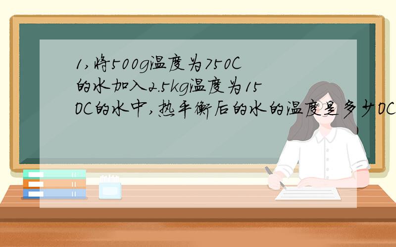 1,将500g温度为750C的水加入2.5kg温度为15OC的水中,热平衡后的水的温度是多少OC?