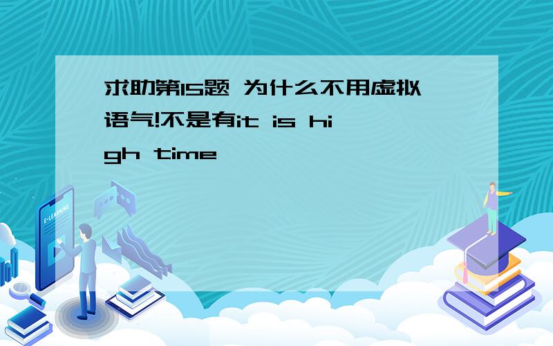 求助第15题 为什么不用虚拟语气!不是有it is high time