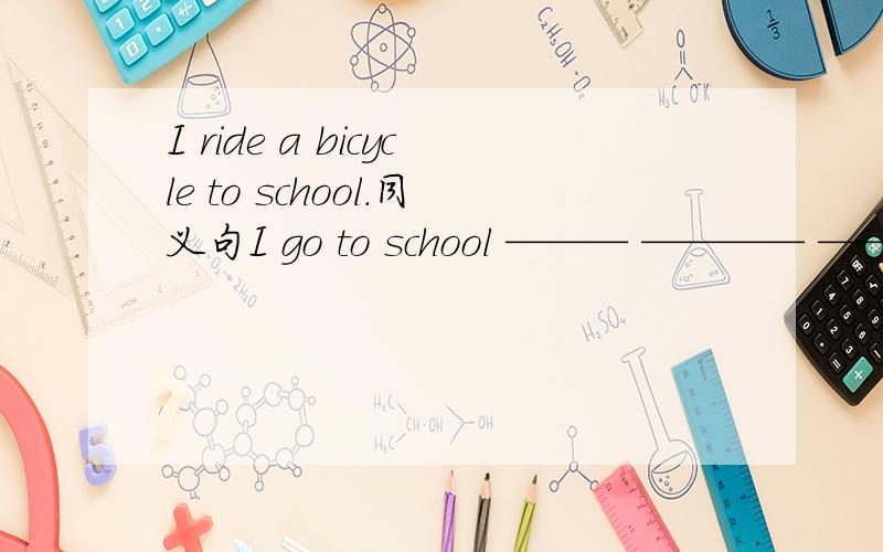 I ride a bicycle to school.同义句I go to school ——— ———— ————.难道是on my bicycle?2楼和4楼的，你们难道不知道by后面不能加形容词性物主代词吗？你们都好可爱啊