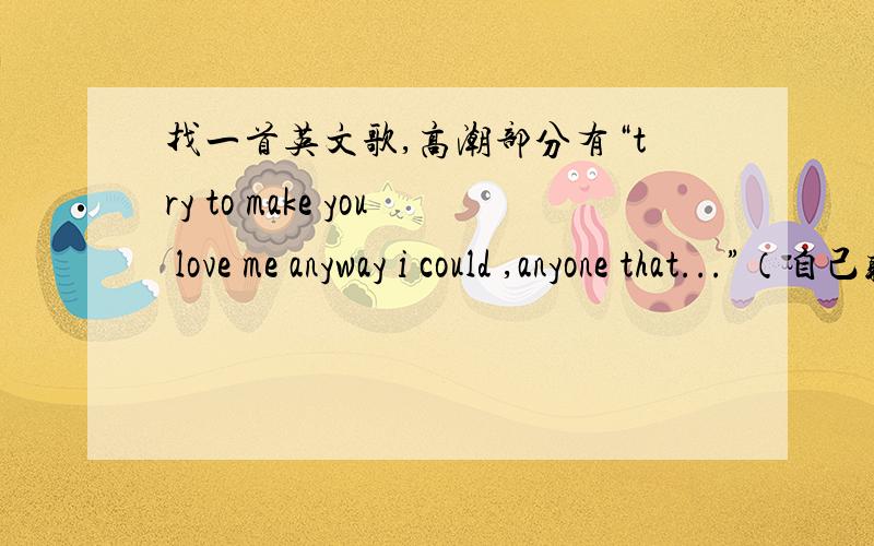 找一首英文歌,高潮部分有“try to make you love me anyway i could ,anyone that...”（自己听的）不知道准不准,但我仔细听了好多遍,应该是这样.女声,好像是一个乐团,不像是一个人.