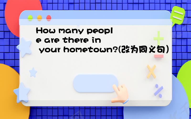 How many people are there in your hometown?(改为同义句）