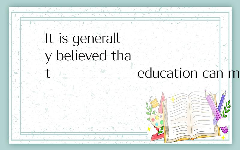 It is generally believed that _______ education can make a big difference to a person’s life.A．a B．anC．the D．/该选哪个?为什么?