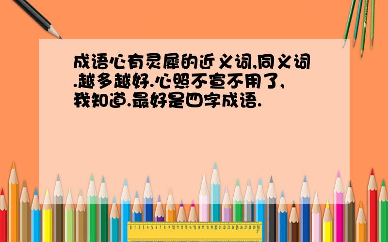 成语心有灵犀的近义词,同义词.越多越好.心照不宣不用了,我知道.最好是四字成语.