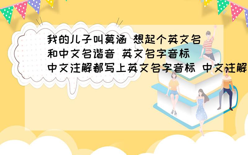 我的儿子叫莫涵 想起个英文名和中文名谐音 英文名字音标 中文注解都写上英文名字音标 中文注解都写上 谢谢大家