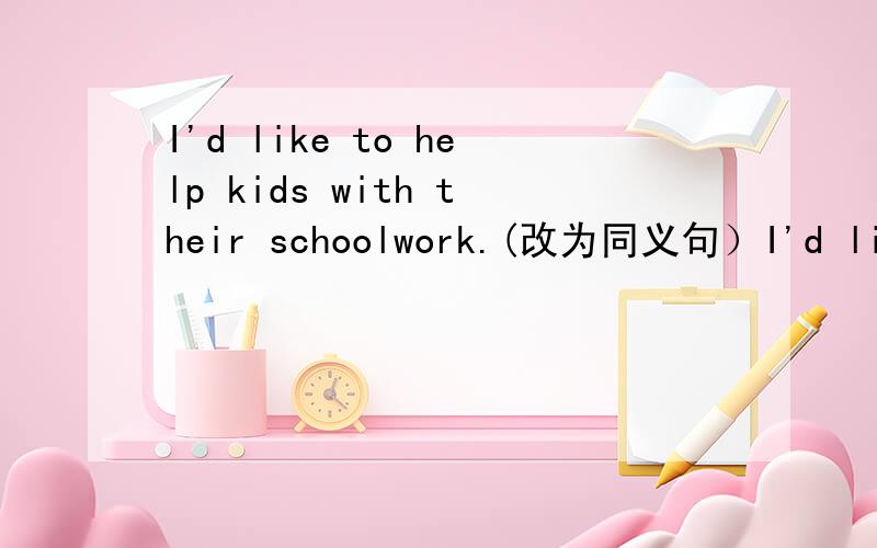 I'd like to help kids with their schoolwork.(改为同义句）I'd like to help kids （ ）（ ） their schoolwork.