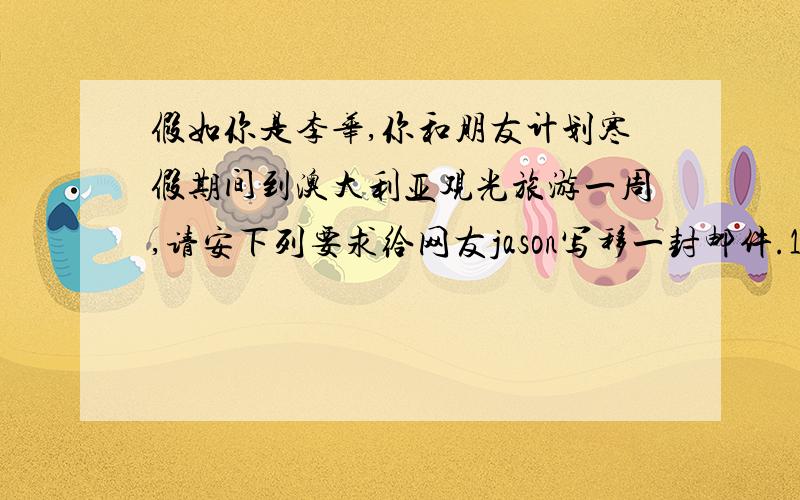 假如你是李华,你和朋友计划寒假期间到澳大利亚观光旅游一周,请安下列要求给网友jason写移一封邮件.1.你