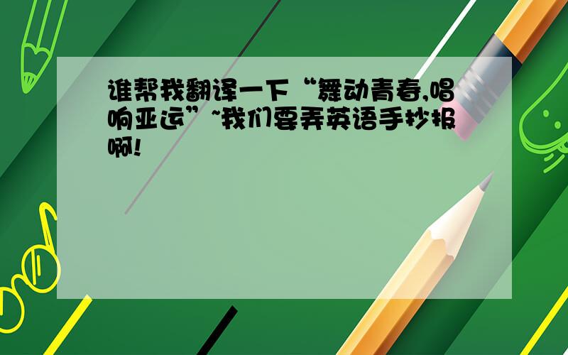 谁帮我翻译一下“舞动青春,唱响亚运”~我们要弄英语手抄报啊!