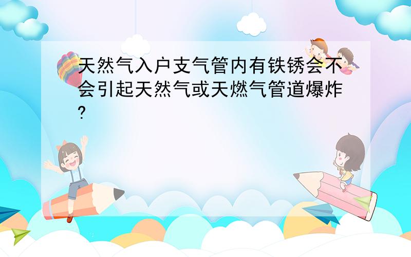 天然气入户支气管内有铁锈会不会引起天然气或天燃气管道爆炸?