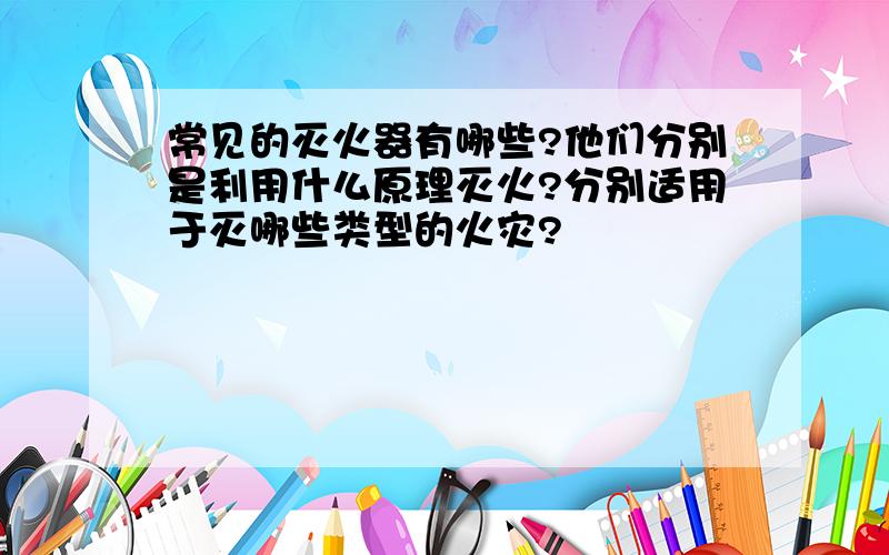 常见的灭火器有哪些?他们分别是利用什么原理灭火?分别适用于灭哪些类型的火灾?