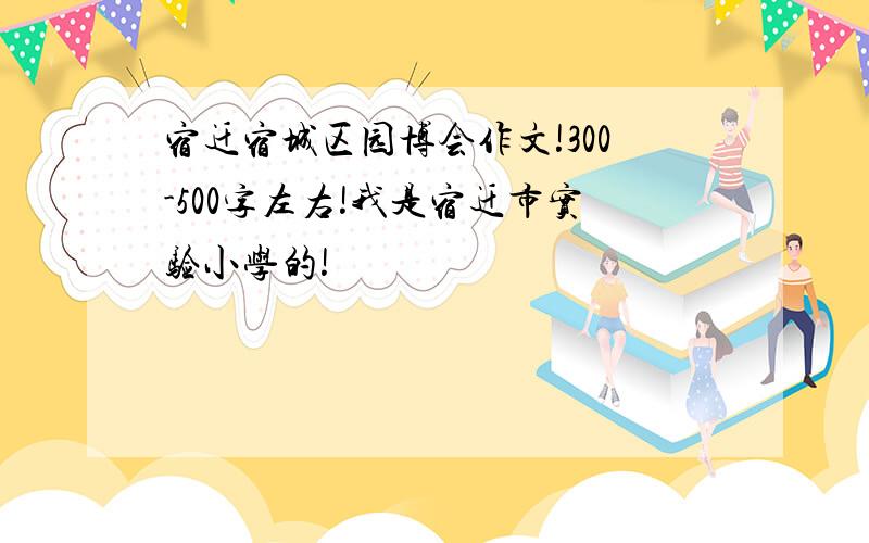 宿迁宿城区园博会作文!300-500字左右!我是宿迁市实验小学的!