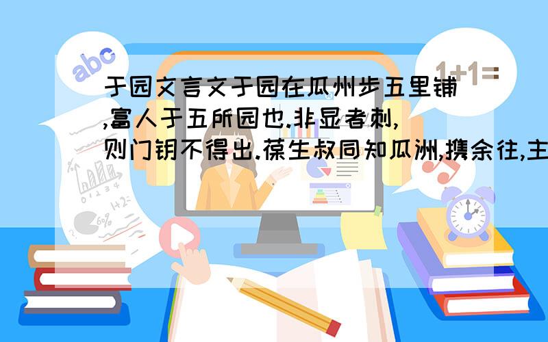 于园文言文于园在瓜州步五里铺,富人于五所园也.非显者刺,则门钥不得出.葆生叔同知瓜洲,携余往,主人处处款之.园中无他奇,奇在磊石.前堂石坡高二丈,上植果子松数棵,缘坡植牡丹、芍药,人