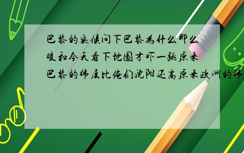 巴黎的气候问下巴黎为什么那么暖和今天看下地图才吓一跳原来巴黎的纬度比俺们沈阳还高原来欧洲的纬度都比俺们高得多但气候为什么区别这么大沈阳一到冬天0下20多度欧洲比这好多了