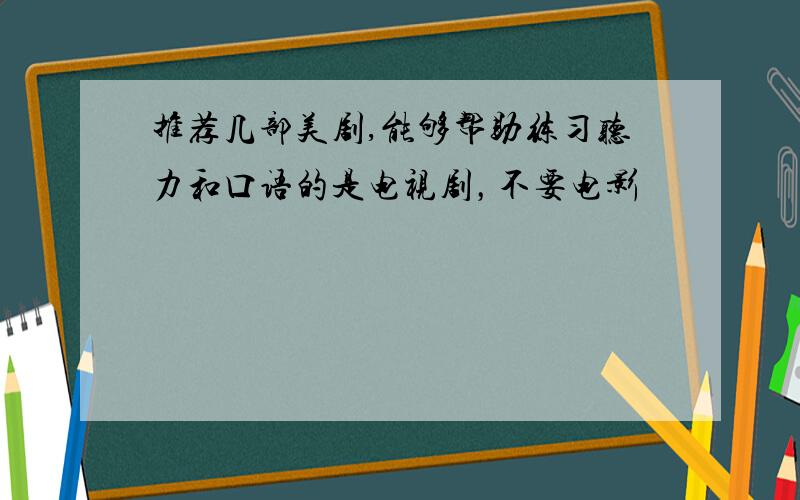 推荐几部美剧,能够帮助练习听力和口语的是电视剧，不要电影