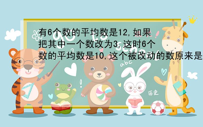 有6个数的平均数是12,如果把其中一个数改为3,这时6个数的平均数是10,这个被改动的数原来是多少?