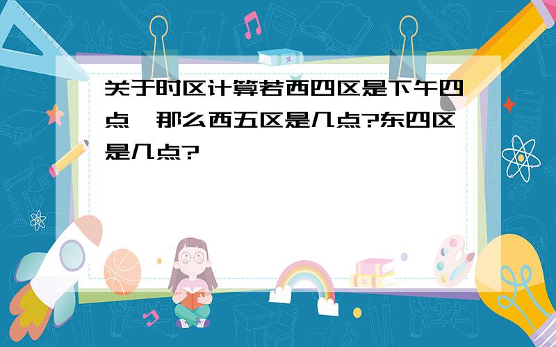 关于时区计算若西四区是下午四点,那么西五区是几点?东四区是几点?