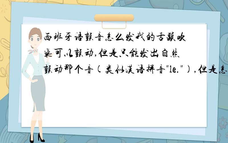 西班牙语颤音怎么发我的舌头吹气可以颤动,但是只能发出自然颤动那个音(类似汉语拼音