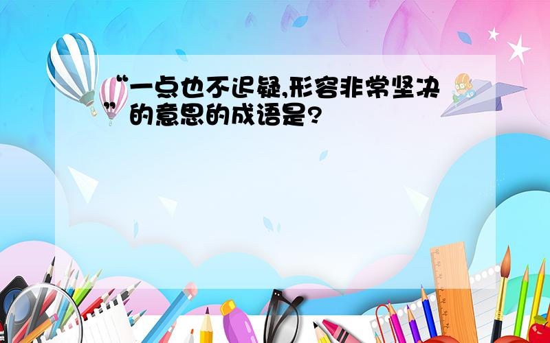 “一点也不迟疑,形容非常坚决”的意思的成语是?