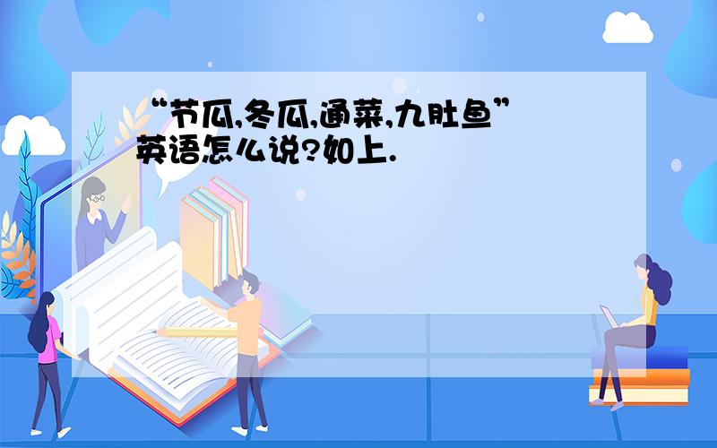 “节瓜,冬瓜,通菜,九肚鱼”英语怎么说?如上.