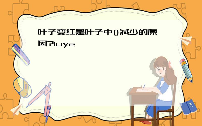 叶子变红是叶子中()减少的原因?luye