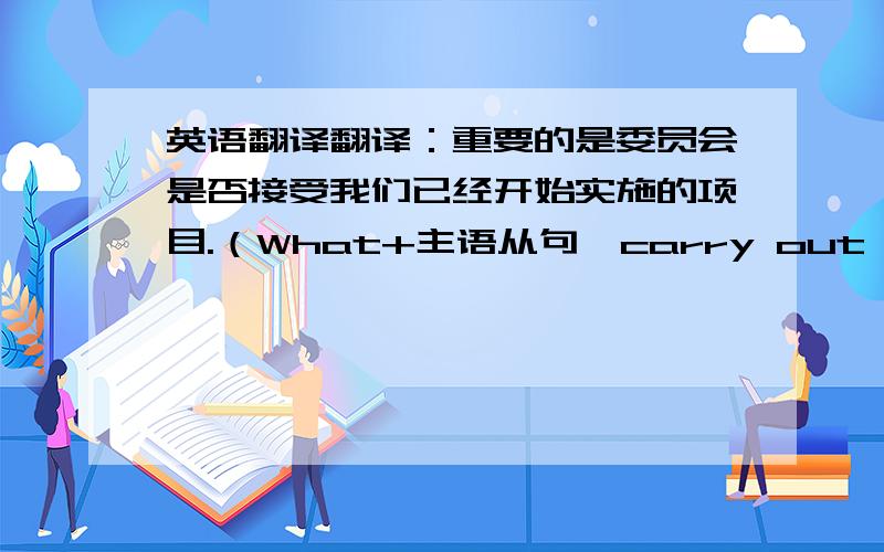 英语翻译翻译：重要的是委员会是否接受我们已经开始实施的项目.（What+主语从句,carry out,committee）