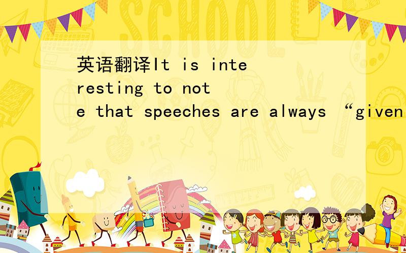 英语翻译It is interesting to note that speeches are always “given”or“delivered”.