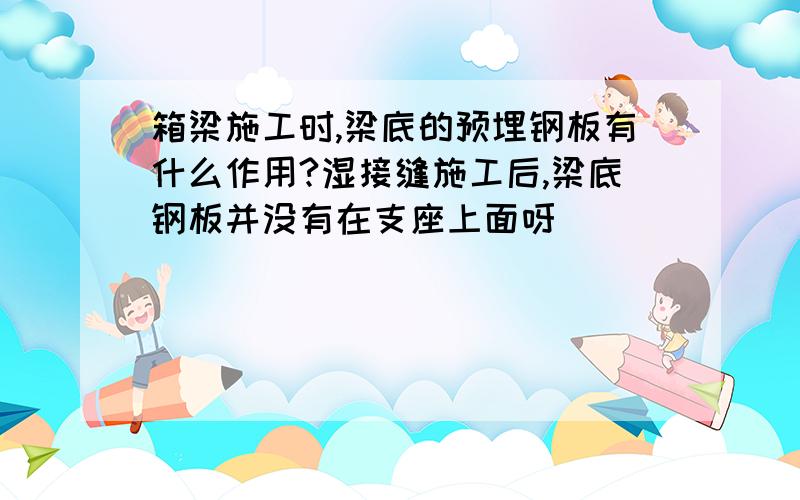 箱梁施工时,梁底的预埋钢板有什么作用?湿接缝施工后,梁底钢板并没有在支座上面呀