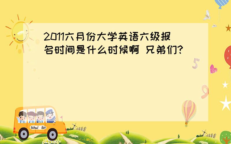 2011六月份大学英语六级报名时间是什么时候啊 兄弟们?