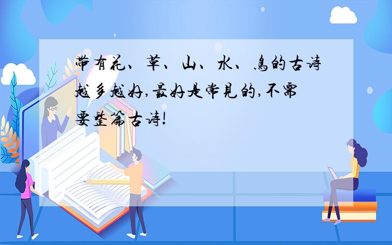 带有花、草、山、水、鸟的古诗越多越好,最好是常见的,不需要整篇古诗!