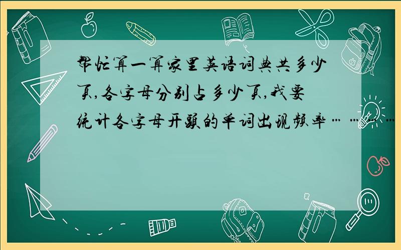 帮忙算一算家里英语词典共多少页,各字母分别占多少页,我要统计各字母开头的单词出现频率…………谢啦……么么哒…………