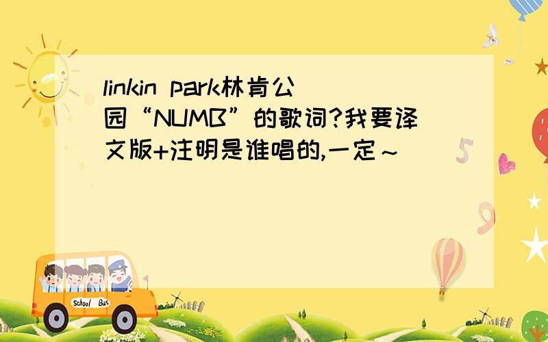 linkin park林肯公园“NUMB”的歌词?我要译文版+注明是谁唱的,一定～