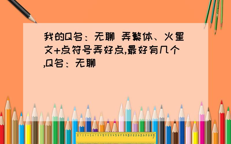 我的Q名：无聊 弄繁体、火星文+点符号弄好点,最好有几个,Q名：无聊