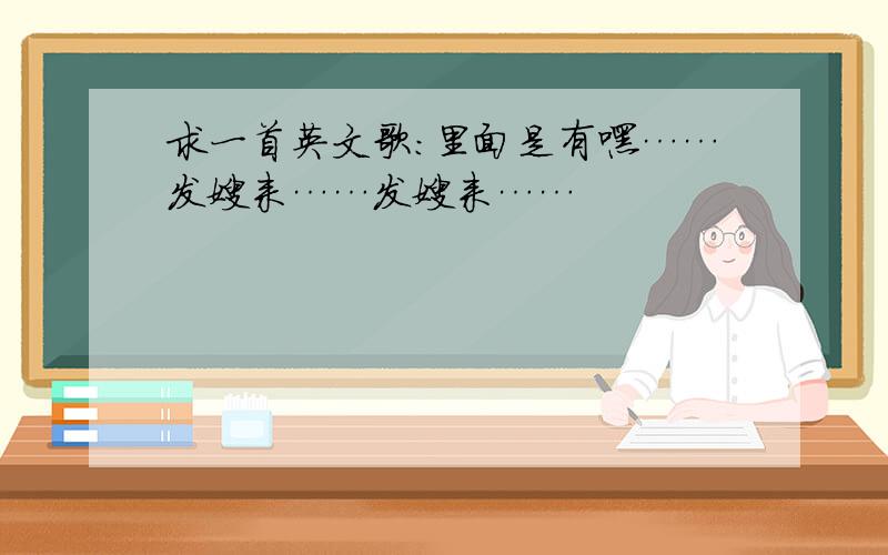 求一首英文歌：里面是有嘿……发嫂来……发嫂来……