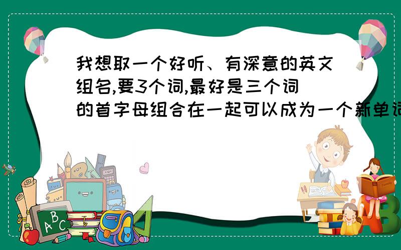 我想取一个好听、有深意的英文组名,要3个词,最好是三个词的首字母组合在一起可以成为一个新单词.快!