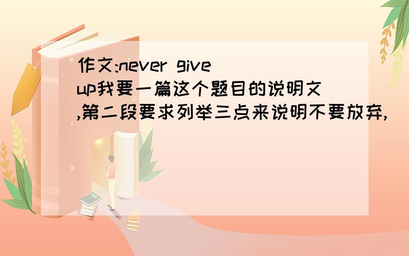 作文:never give up我要一篇这个题目的说明文,第二段要求列举三点来说明不要放弃,