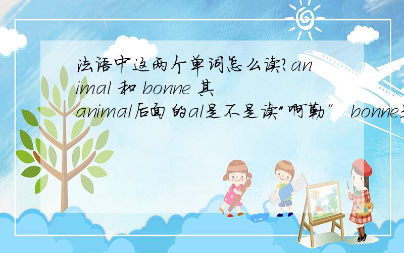 法语中这两个单词怎么读?animal 和 bonne 其animal后面的al是不是读