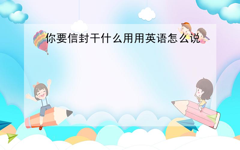 你要信封干什么用用英语怎么说