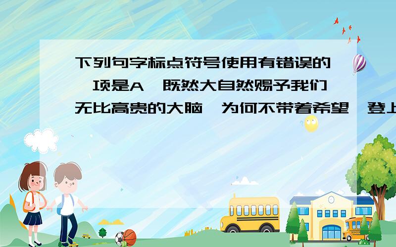 下列句字标点符号使用有错误的一项是A、既然大自然赐予我们无比高贵的大脑,为何不带着希望,登上峰顶,去迎接朝阳呢?B、建筑的美感是朦胧的,但又可以是明确的；建筑的美感是抽象的,但