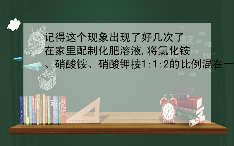 记得这个现象出现了好几次了 在家里配制化肥溶液,将氯化铵、硝酸铵、硝酸钾按1:1:2的比例混在一起配成溶液,但是在用铁制药匙搅拌溶液过程中闻到了淡淡的氨气味,按理来说,这三种化肥两