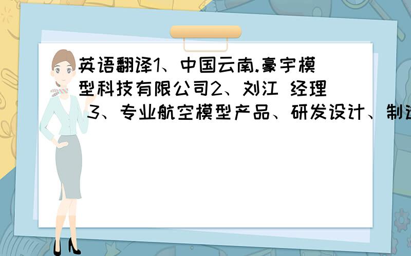 英语翻译1、中国云南.豪宇模型科技有限公司2、刘江 经理 3、专业航空模型产品、研发设计、制造急要!请勿直译或用百度翻译后粘贴过来.