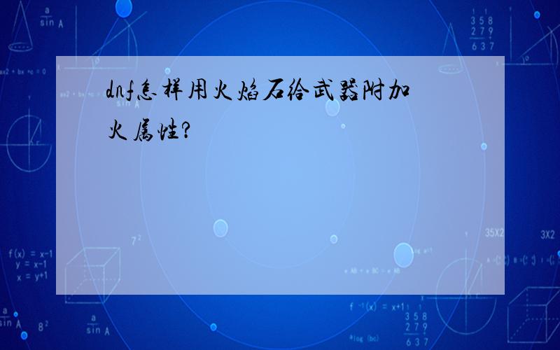 dnf怎样用火焰石给武器附加火属性?