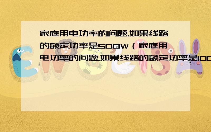 家庭用电功率的问题.如果线路的额定功率是500W（家庭用电功率的问题.如果线路的额定功率是1000W（比如学校的宿舍）,只要是任一用电器的功率没有超过500W的,就不会跳闸,比如有8台200W的电