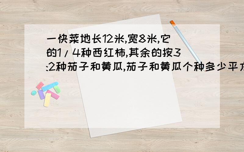 一快菜地长12米,宽8米,它的1/4种西红柿,其余的按3:2种茄子和黄瓜,茄子和黄瓜个种多少平方米?