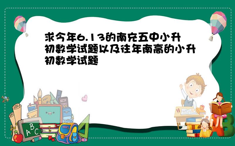 求今年6.13的南充五中小升初数学试题以及往年南高的小升初数学试题