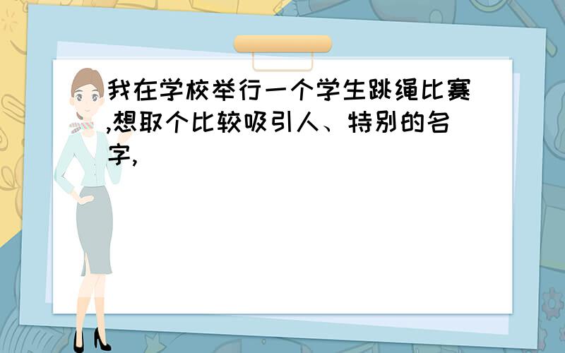 我在学校举行一个学生跳绳比赛,想取个比较吸引人、特别的名字,