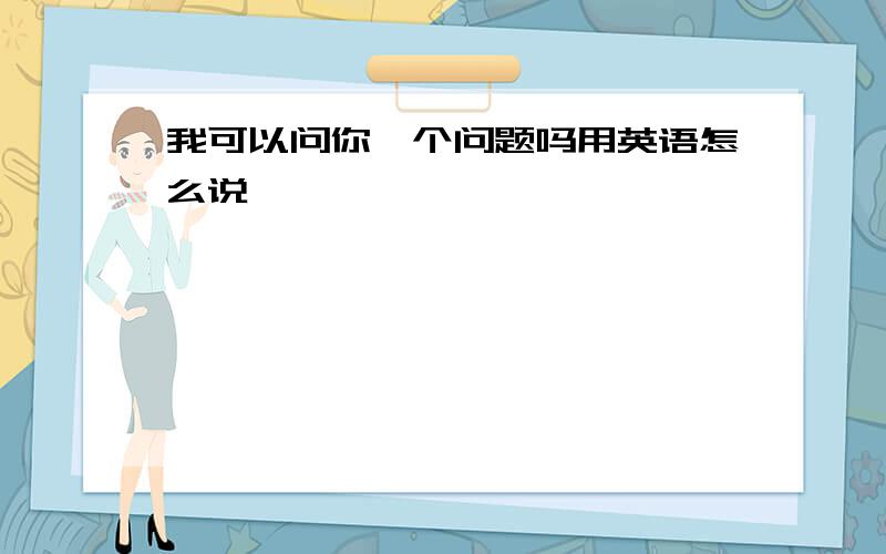 我可以问你一个问题吗用英语怎么说