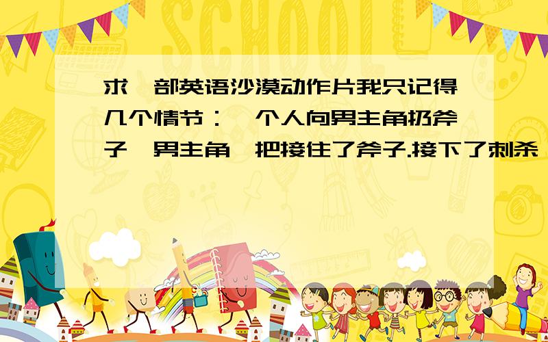 求一部英语沙漠动作片我只记得几个情节：一个人向男主角扔斧子,男主角一把接住了斧子.接下了刺杀一个国王的任务.男主角去刺杀时碰到了国王的王妃,动了恻隐之心没有杀她.男主角被人