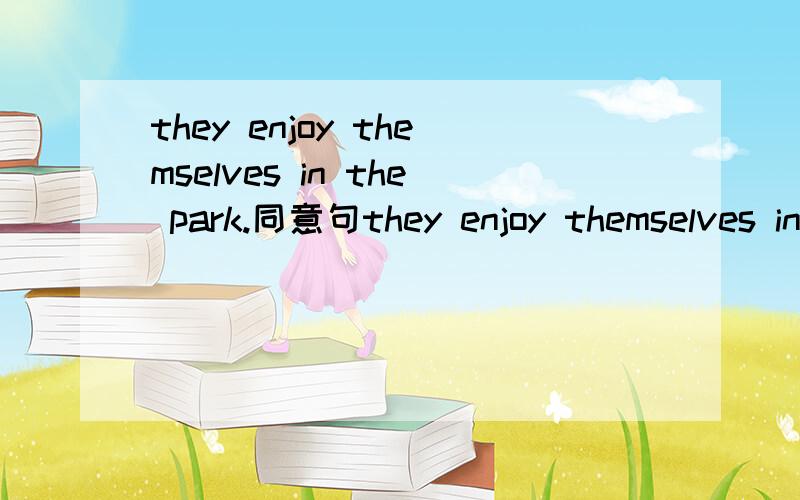 they enjoy themselves in the park.同意句they enjoy themselves in the park.改为同意句they —— —— —— —— in the park.