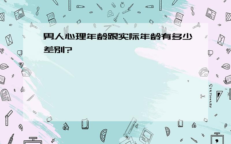 男人心理年龄跟实际年龄有多少差别?