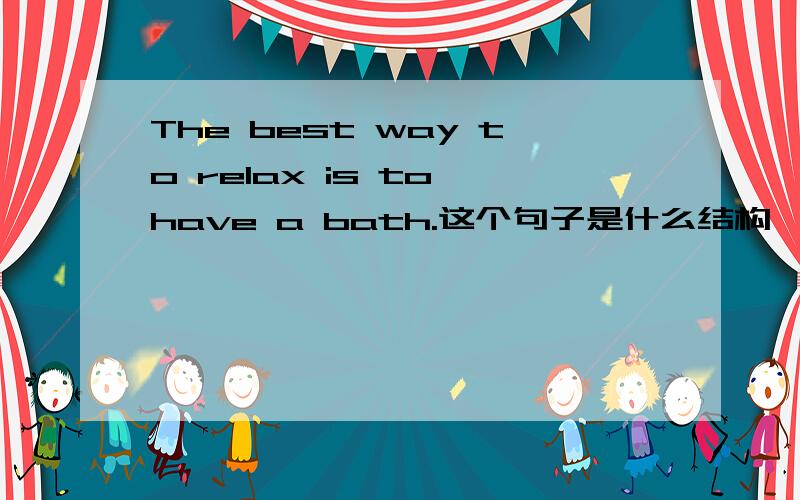 The best way to relax is to have a bath.这个句子是什么结构,麻烦说的具体点